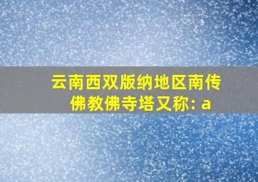 云南西双版纳地区南传佛教佛寺塔又称: a